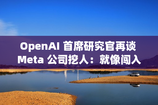 OpenAI 首席研究官再谈 Meta 公司挖人：就像闯入家中偷窃，建议员工严词拒绝