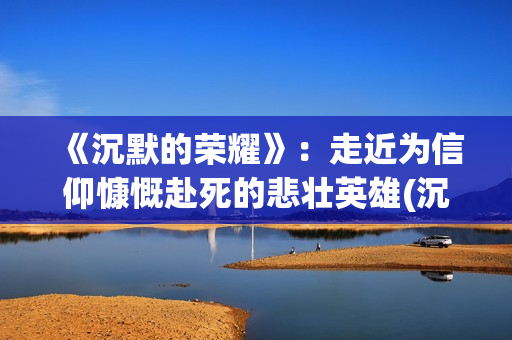 《沉默的荣耀》：走近为信仰慷慨赴死的悲壮英雄(沉默的荣耀免费观看电视剧在线观看)