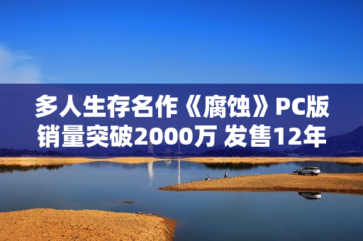 多人生存名作《腐蚀》PC版销量突破2000万 发售12年继续更新 多人生存名作《腐蚀》PC版销量突破2000万 发售12年继续更新