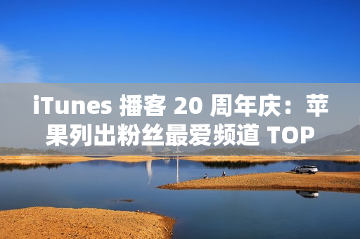 iTunes 播客 20 周年庆:苹果列出粉丝最爱频道 TOP20 清单 iTunes 播客 20 周年庆:苹果列出粉丝最爱频道 TOP20 清单