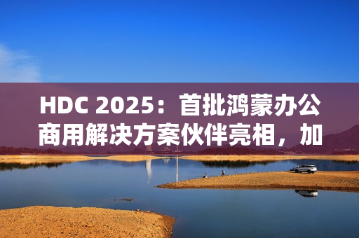 HDC 2025:首批鸿蒙办公商用解决方案伙伴亮相,加速千行百业鸿蒙化 HDC 2025:首批鸿蒙办公商用解决方案伙伴亮相,加速千行百业鸿蒙化
