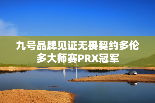 九号品牌见证无畏契约多伦多大师赛PRX冠军