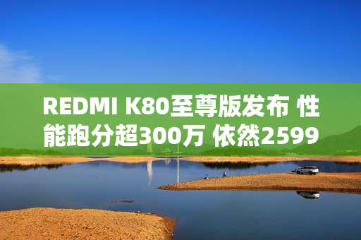REDMI K80至尊版发布 性能跑分超300万 依然2599元起