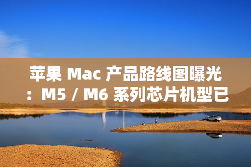 苹果 Mac 产品路线图曝光:M5 / M6 系列芯片机型已规划至 2026 年末 苹果 Mac 产品路线图曝光:M5 / M6 系列芯片机型已规划至 2026 年末