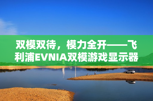 双模双待，模力全开——飞利浦EVNIA双模游戏显示器27M2N5800P闪耀来袭！