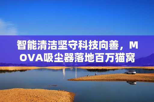 智能清洁坚守科技向善，MOVA吸尘器落地百万猫窝公益活动