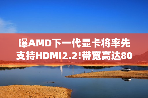 曝AMD下一代显卡将率先支持HDMI2.2!带宽高达80Gbps 曝AMD下一代显卡将率先支持HDMI2.2!带宽高达80Gbps