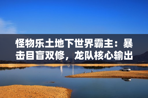 怪物乐土地下世界霸主：暴击目盲双修，龙队核心输出黑龙终极解析