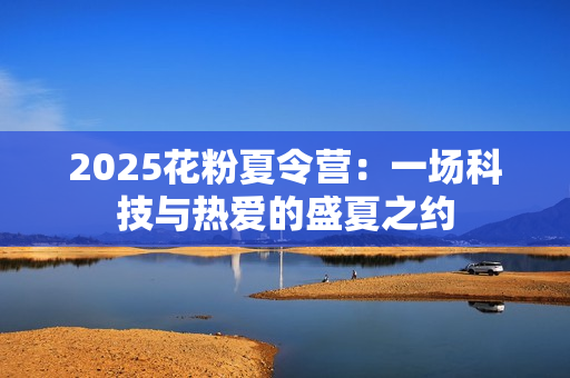 2025花粉夏令营：一场科技与热爱的盛夏之约