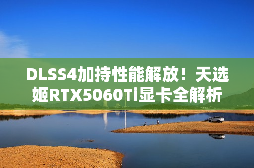 DLSS4加持性能解放！天选姬RTX5060Ti显卡全解析