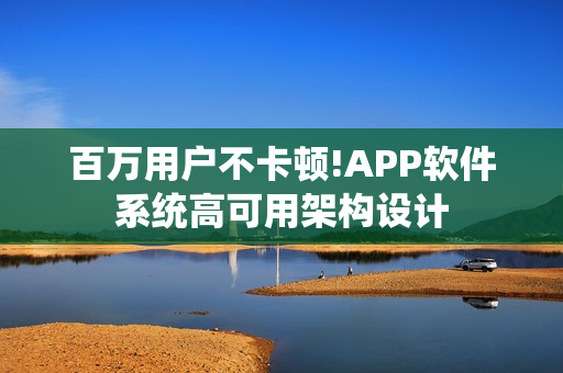 百万用户不卡顿!APP软件系统高可用架构设计 百万用户不卡顿!APP软件系统高可用架构设计