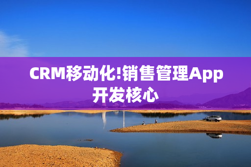 CRM移动化!销售管理App开发核心