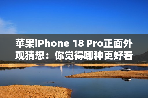 苹果iPhone 18 Pro正面外观猜想:你觉得哪种更好看? 苹果iPhone 18 Pro正面外观猜想:你觉得哪种更好看?