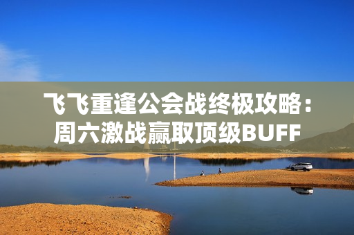 飞飞重逢公会战终极攻略：周六激战赢取顶级BUFF