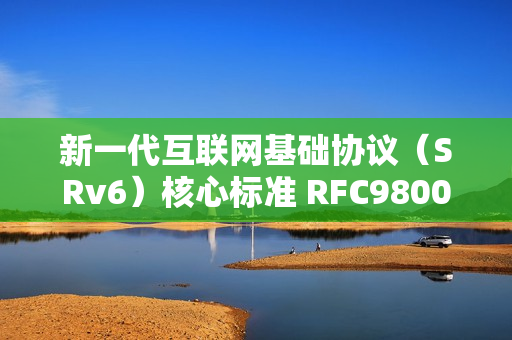 新一代互联网基础协议(SRv6)核心标准 RFC9800 发布,中国移动牵头制定 新一代互联网基础协议(SRv6)核心标准 RFC9800 发布,中国移动牵头制定