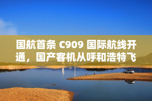 国航首条 C909 国际航线开通,国产客机从呼和浩特飞向乌兰巴托 国航首条 C909 国际航线开通,国产客机从呼和浩特飞向乌兰巴托