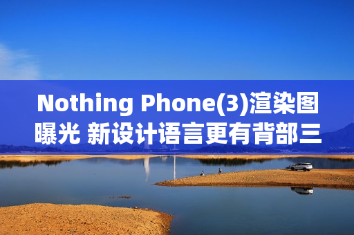 Nothing Phone(3)渲染图曝光 新设计语言更有背部三摄