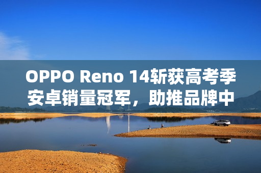 OPPO Reno 14斩获高考季安卓销量冠军，助推品牌中高端市场登顶