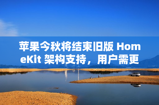 苹果今秋将结束旧版 HomeKit 架构支持,用户需更新固件 苹果今秋将结束旧版 HomeKit 架构支持,用户需更新固件