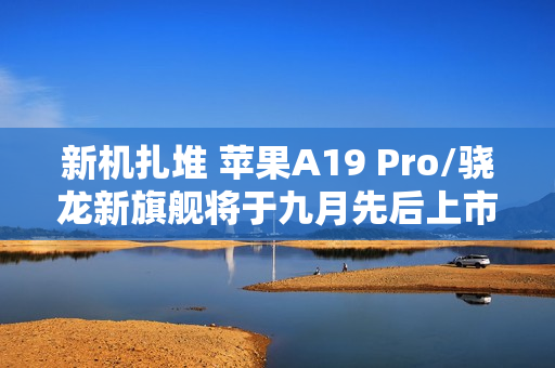 新机扎堆 苹果A19 Pro/骁龙新旗舰将于九月先后上市 新机扎堆 苹果A19 Pro/骁龙新旗舰将于九月先后上市