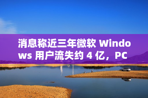 消息称近三年微软 Windows 用户流失约 4 亿，PC 需求下滑趋势难改