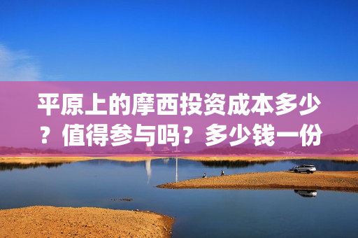 平原上的摩西投资成本多少？值得参与吗？多少钱一份？(平原上的摩西 摩西是什么意思)