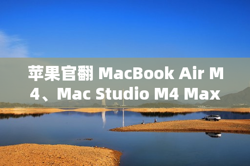 苹果官翻 MacBook Air M4、Mac Studio M4 Max 上架，6799 元起