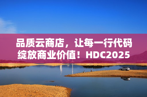 品质云商店，让每一行代码绽放商业价值！HDC2025云商店高峰论坛圆满落幕
