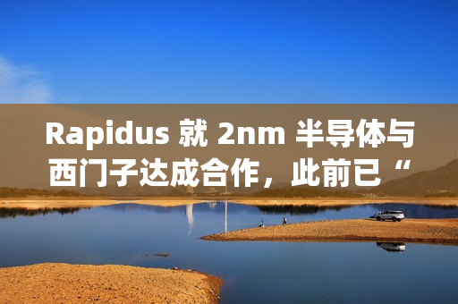 Rapidus 就 2nm 半导体与西门子达成合作,此前已“牵手”新思、楷登 Rapidus 就 2nm 半导体与西门子达成合作,此前已“牵手”新思、楷登