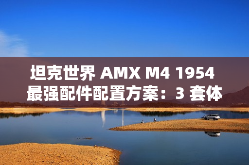 坦克世界 AMX M4 1954 最强配件配置方案:3 套体系称霸战场 坦克世界 AMX M4 1954 最强配件配置方案:3 套体系称霸战场
