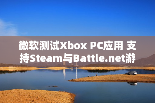 微软测试Xbox PC应用 支持Steam与Battle.net游戏整合
