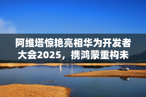 阿维塔惊艳亮相华为开发者大会2025，携鸿蒙重构未来出行之美