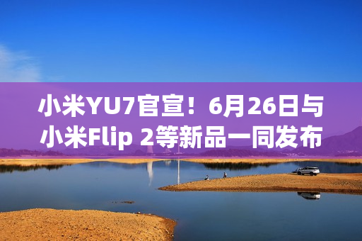 小米YU7官宣!6月26日与小米Flip 2等新品一同发布 小米YU7官宣!6月26日与小米Flip 2等新品一同发布