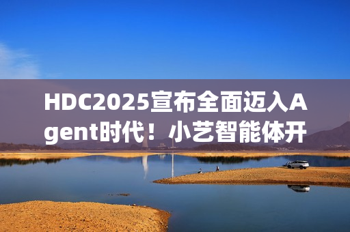 HDC2025宣布全面迈入Agent时代！小艺智能体开放平台使能鸿蒙智能体开发