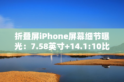 折叠屏iPhone屏幕细节曝光：7.58英寸+14.1:10比例