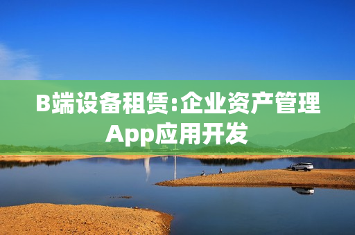 B端设备租赁:企业资产管理App应用开发