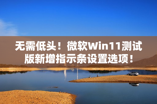 无需低头！微软Win11测试版新增指示条设置选项！