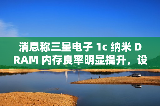 消息称三星电子 1c 纳米 DRAM 内存良率明显提升,设计改进起到关键作用 消息称三星电子 1c 纳米 DRAM 内存良率明显提升,设计改进起到关键作用