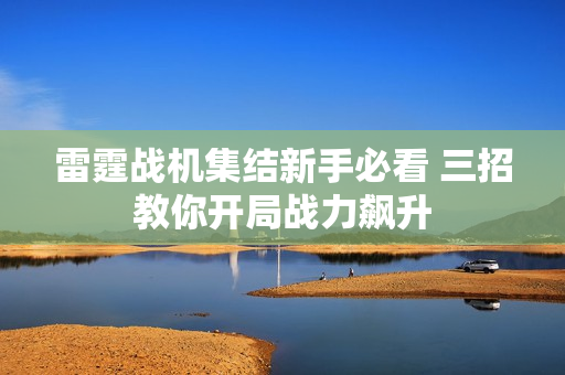 雷霆战机集结新手必看 三招教你开局战力飙升