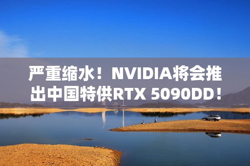 严重缩水!NVIDIA将会推出中国特供RTX 5090DD! 严重缩水!NVIDIA将会推出中国特供RTX 5090DD!