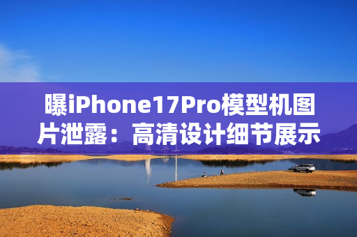 曝iPhone17Pro模型机图片泄露：高清设计细节展示！