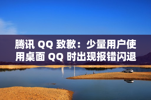 腾讯 QQ 致歉：少量用户使用桌面 QQ 时出现报错闪退情况，已修复