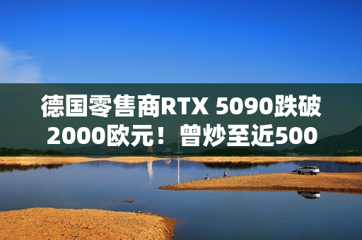 德国零售商RTX 5090跌破2000欧元！曾炒至近5000欧元
