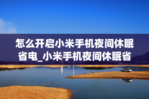 怎么开启小米手机夜间休眠省电_小米手机夜间休眠省电开启方法