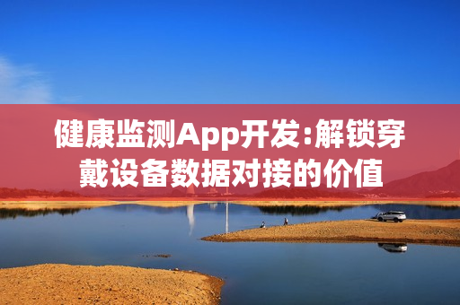 健康监测App开发:解锁穿戴设备数据对接的价值