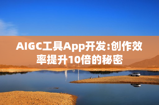 AIGC工具App开发:创作效率提升10倍的秘密