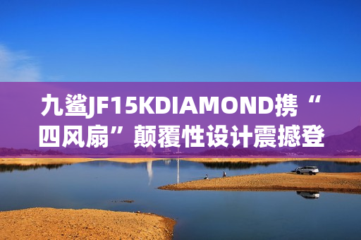九鲨JF15KDIAMOND携“四风扇”颠覆性设计震撼登场