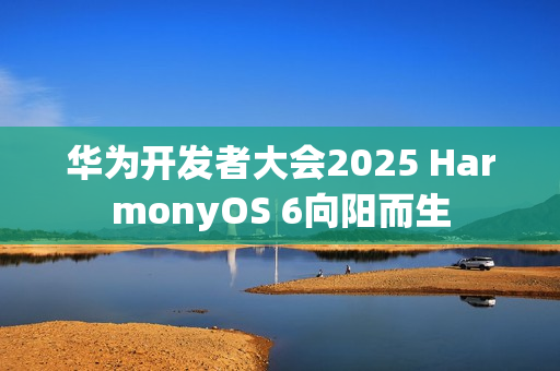 华为开发者大会2025 HarmonyOS 6向阳而生