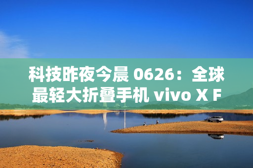 科技昨夜今晨 0626：全球最轻大折叠手机 vivo X Fold5 发布；最新苹果 iPhone 17 Pro 机模曝光；全新小米 AI 眼镜官宣...