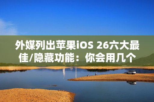 外媒列出苹果iOS 26六大最佳/隐藏功能：你会用几个？